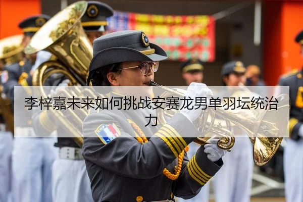 李梓嘉未来如何挑战安赛龙男单羽坛统治力